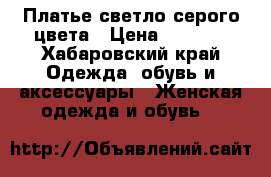 Платье светло-серого цвета › Цена ­ 1 000 - Хабаровский край Одежда, обувь и аксессуары » Женская одежда и обувь   